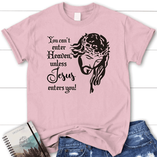You can't enter heaven unless Jesus enters you Womenâ�E�E��E�E�s t-shirt
