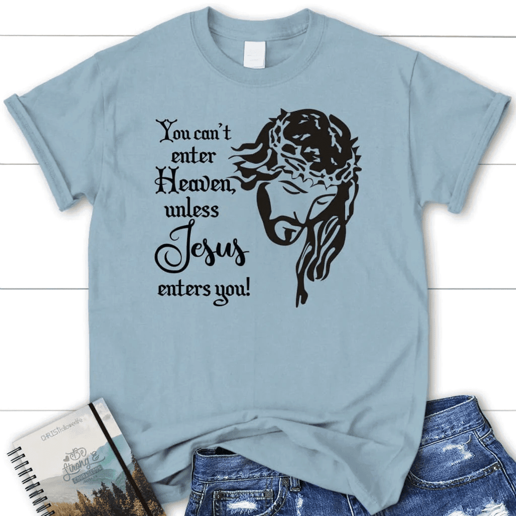You can't enter heaven unless Jesus enters you Womenâ�E�E��E�E�s t-shirt