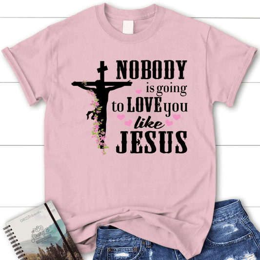 Jesus shirts: Nobody is going to love you like Jesus women's Christian t-shirt