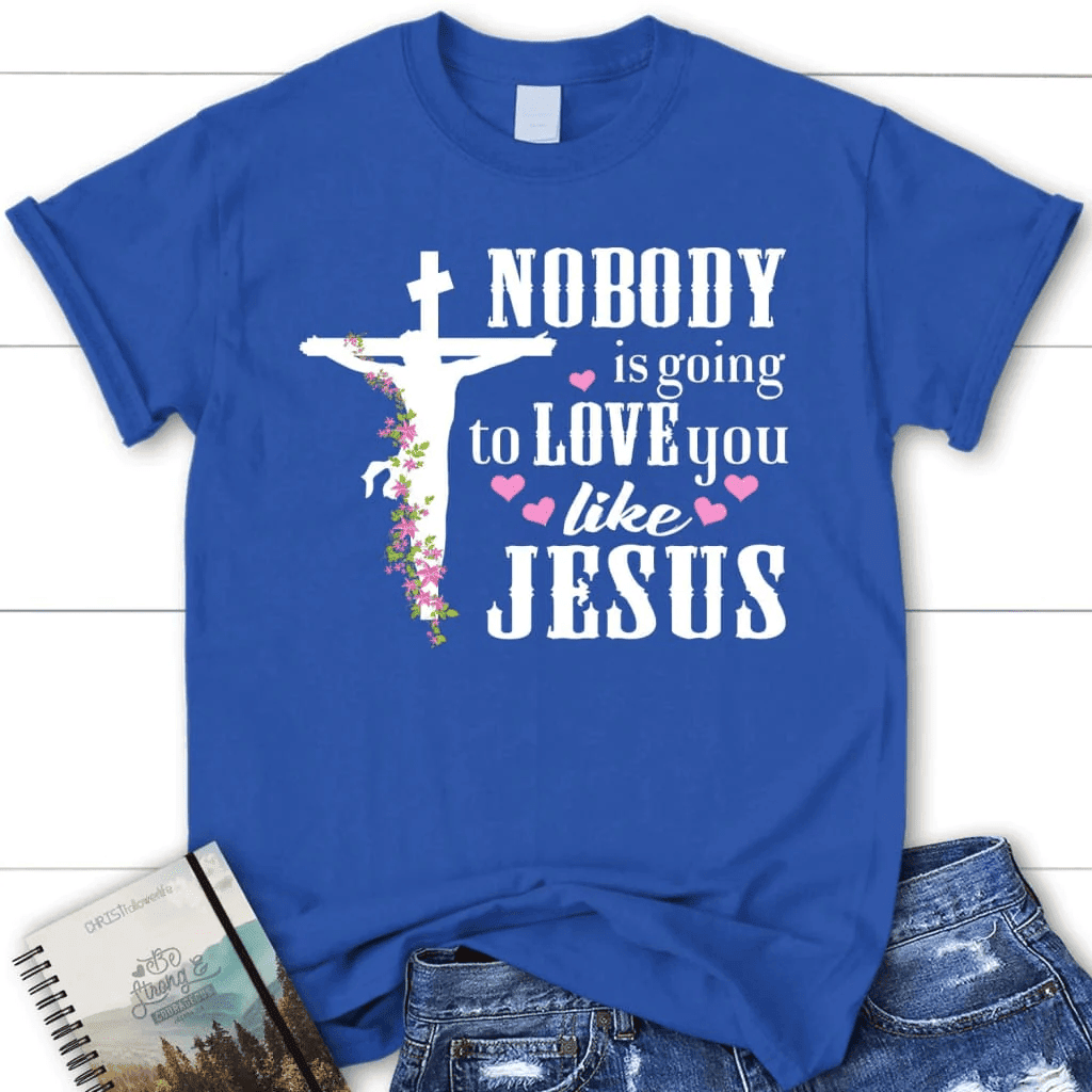 Jesus shirts: Nobody is going to love you like Jesus women's Christian t-shirt