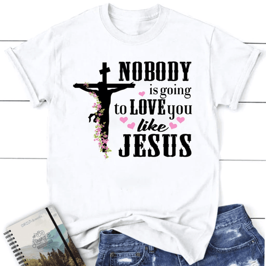 Jesus shirts: Nobody is going to love you like Jesus women's Christian t-shirt