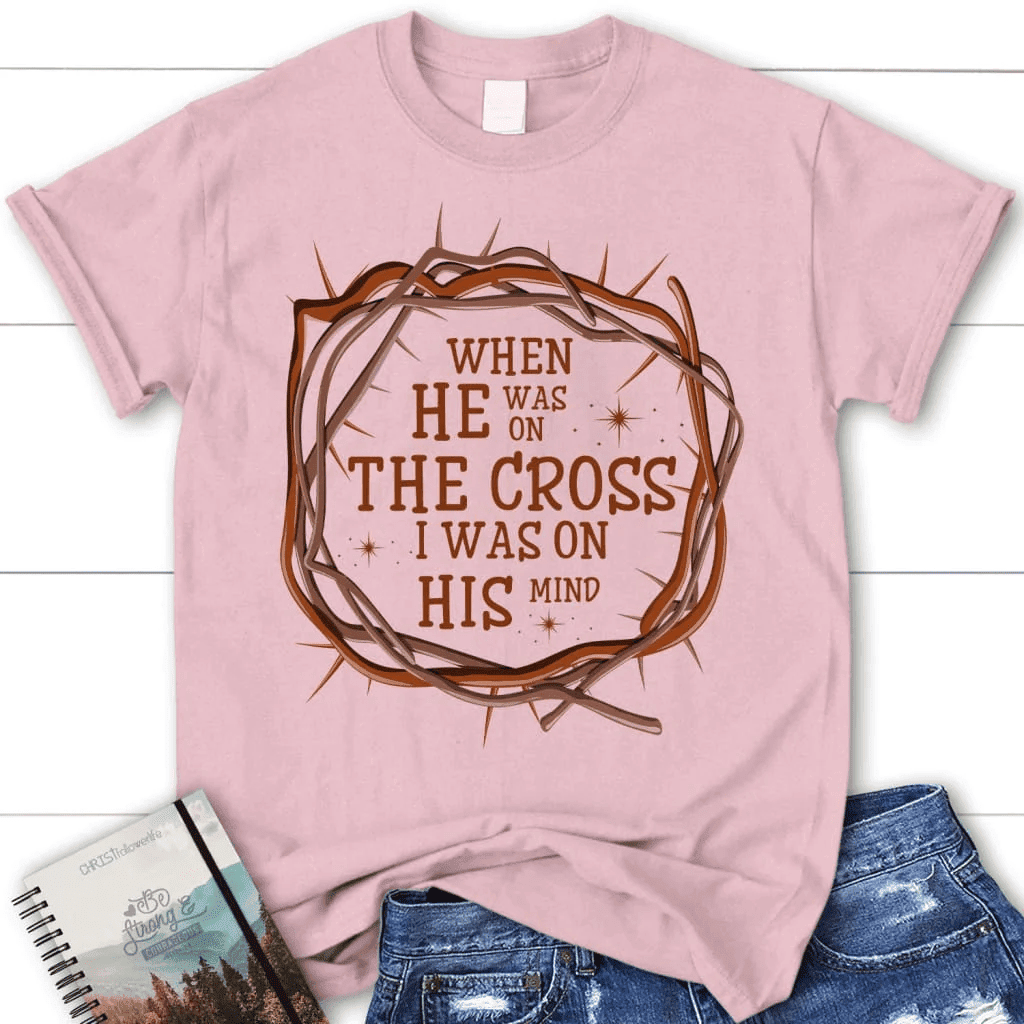 When He was on the cross I was on His mind women's Christian t-shirt