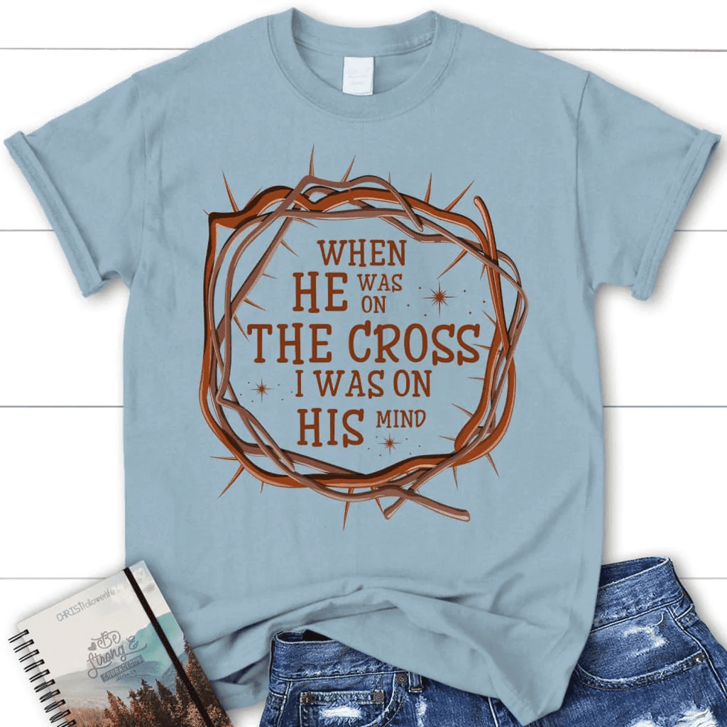 When He was on the cross I was on His mind women's Christian t-shirt