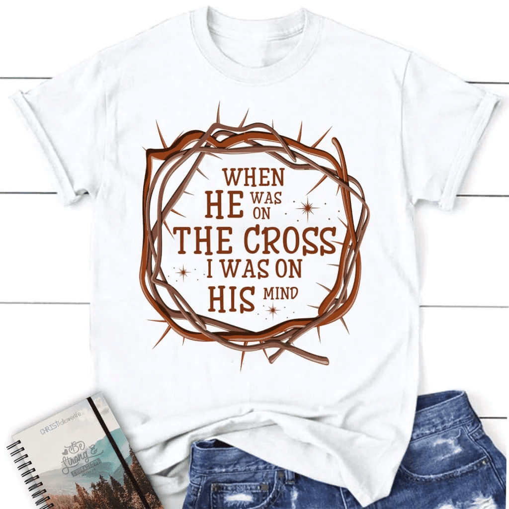 When He was on the cross I was on His mind women's Christian t-shirt