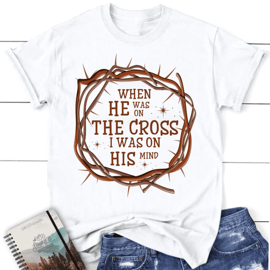 When He was on the cross I was on His mind women's Christian t-shirt